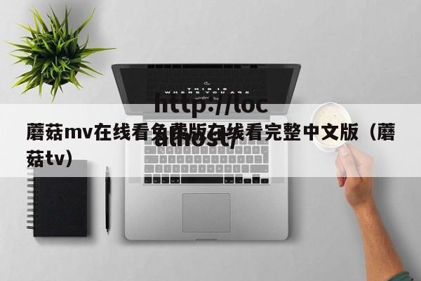 蘑菇mv在线看免费版在线看完整中文版(蘑菇tv)